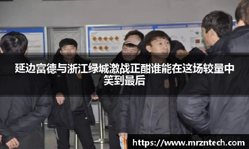 延边富德与浙江绿城激战正酣谁能在这场较量中笑到最后