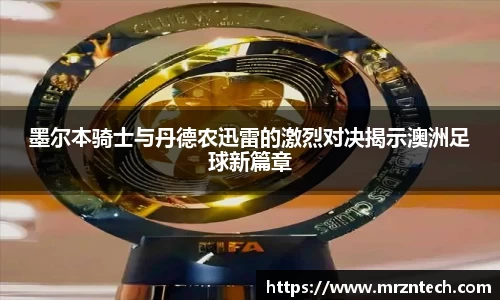 墨尔本骑士与丹德农迅雷的激烈对决揭示澳洲足球新篇章