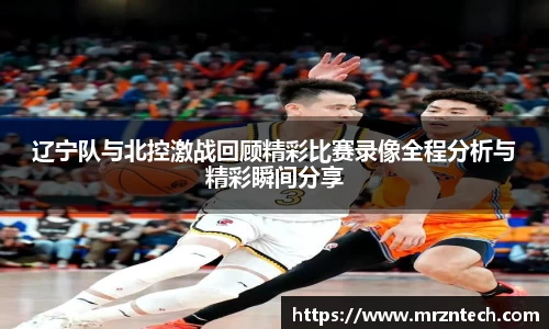 辽宁队与北控激战回顾精彩比赛录像全程分析与精彩瞬间分享
