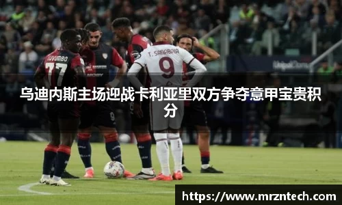 乌迪内斯主场迎战卡利亚里双方争夺意甲宝贵积分